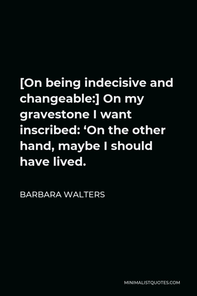 Barbara Walters Quote - [On being indecisive and changeable:] On my gravestone I want inscribed: ‘On the other hand, maybe I should have lived.