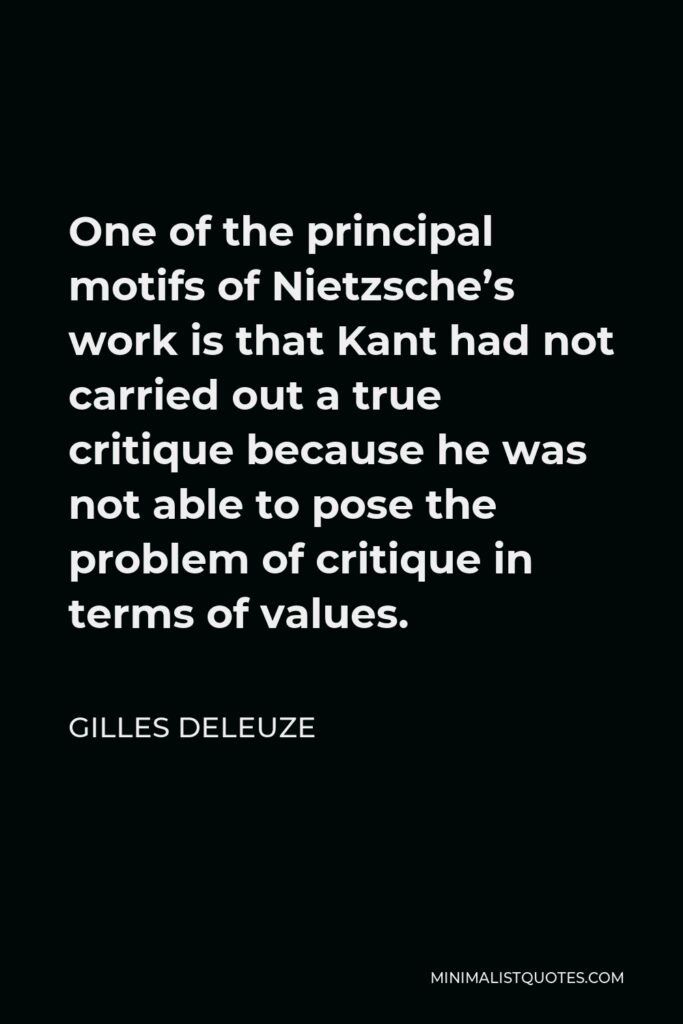 Gilles Deleuze Quote - One of the principal motifs of Nietzsche’s work is that Kant had not carried out a true critique because he was not able to pose the problem of critique in terms of values.