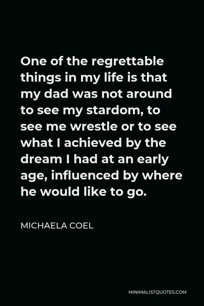 Michaela Coel Quote - One of the regrettable things in my life is that my dad was not around to see my stardom, to see me wrestle or to see what I achieved by the dream I had at an early age, influenced by where he would like to go.
