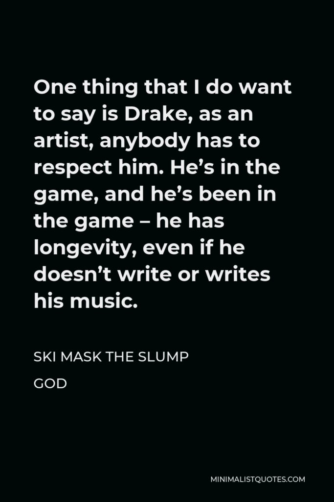 Ski Mask the Slump God Quote - One thing that I do want to say is Drake, as an artist, anybody has to respect him. He’s in the game, and he’s been in the game – he has longevity, even if he doesn’t write or writes his music.