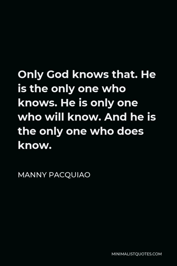 Manny Pacquiao Quote - Only God knows that. He is the only one who knows. He is only one who will know. And he is the only one who does know.