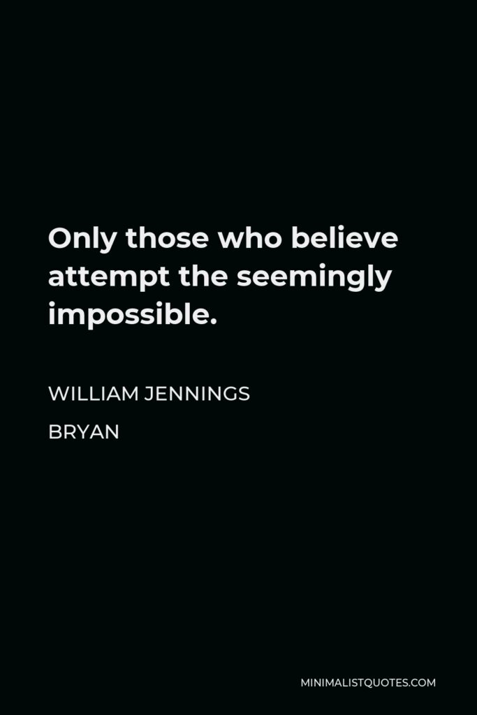 William Jennings Bryan Quote - Only those who believe attempt the seemingly impossible.