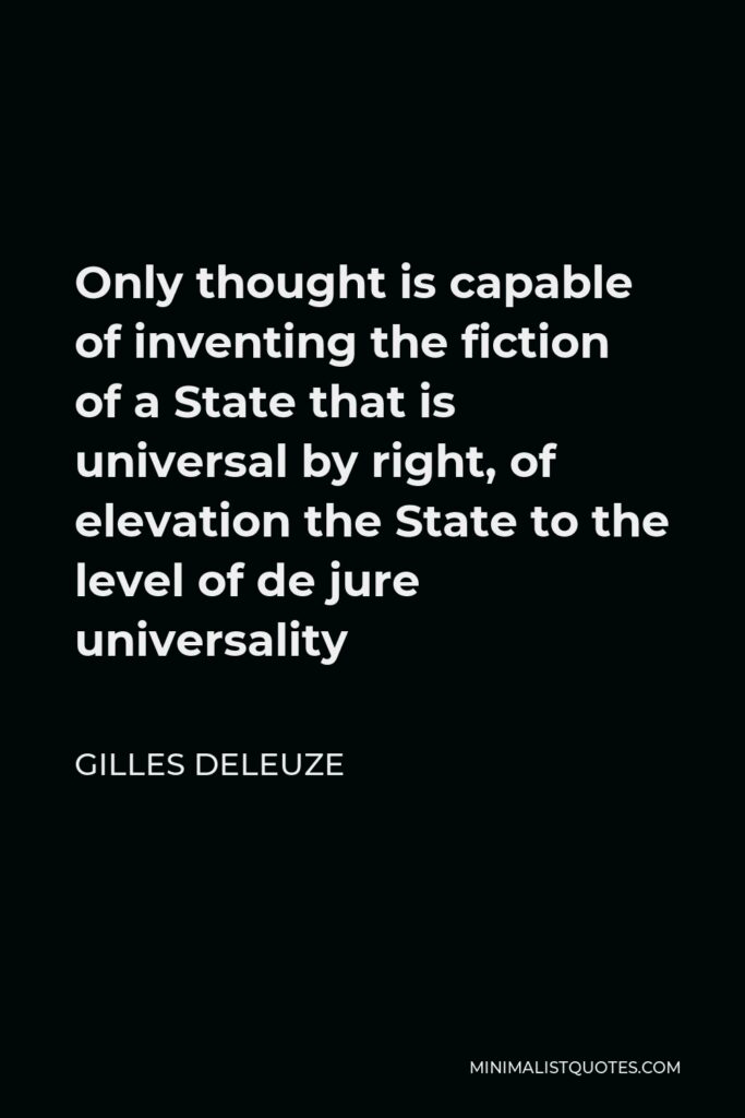 Gilles Deleuze Quote - Only thought is capable of inventing the fiction of a State that is universal by right, of elevation the State to the level of de jure universality