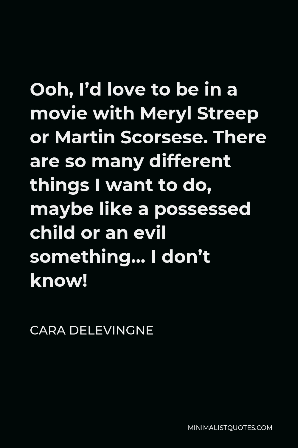 Cara Delevingne Quote - Ooh, I’d love to be in a movie with Meryl Streep or Martin Scorsese. There are so many different things I want to do, maybe like a possessed child or an evil something… I don’t know!