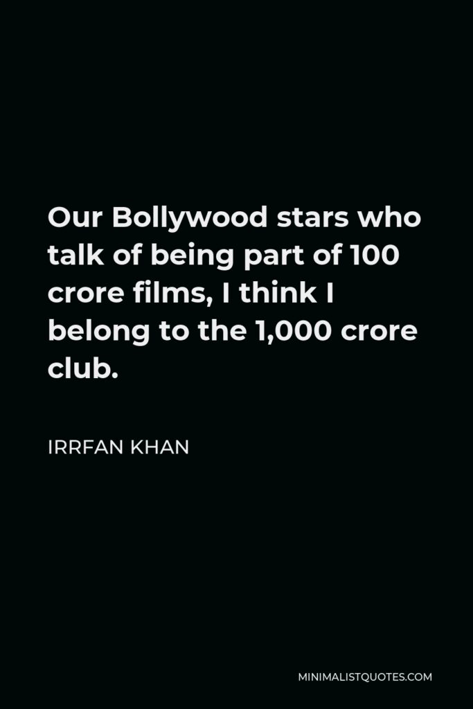 Irrfan Khan Quote - Our Bollywood stars who talk of being part of 100 crore films, I think I belong to the 1,000 crore club.