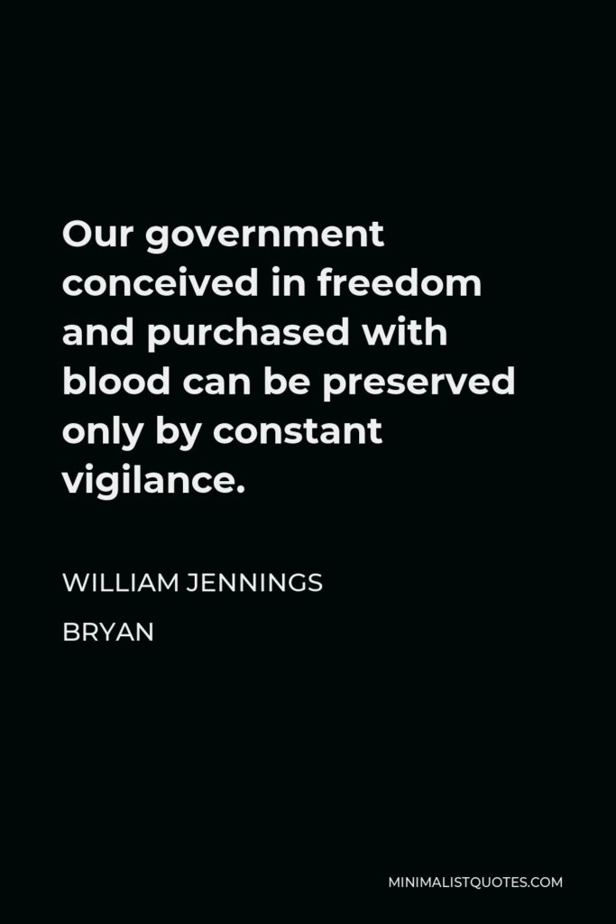 William Jennings Bryan Quote - Our government conceived in freedom and purchased with blood can be preserved only by constant vigilance.