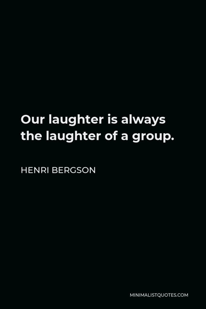 Henri Bergson Quote - Our laughter is always the laughter of a group.