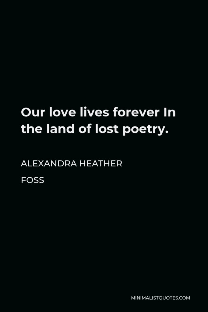 Alexandra Heather Foss Quote - Our love lives forever In the land of lost poetry.