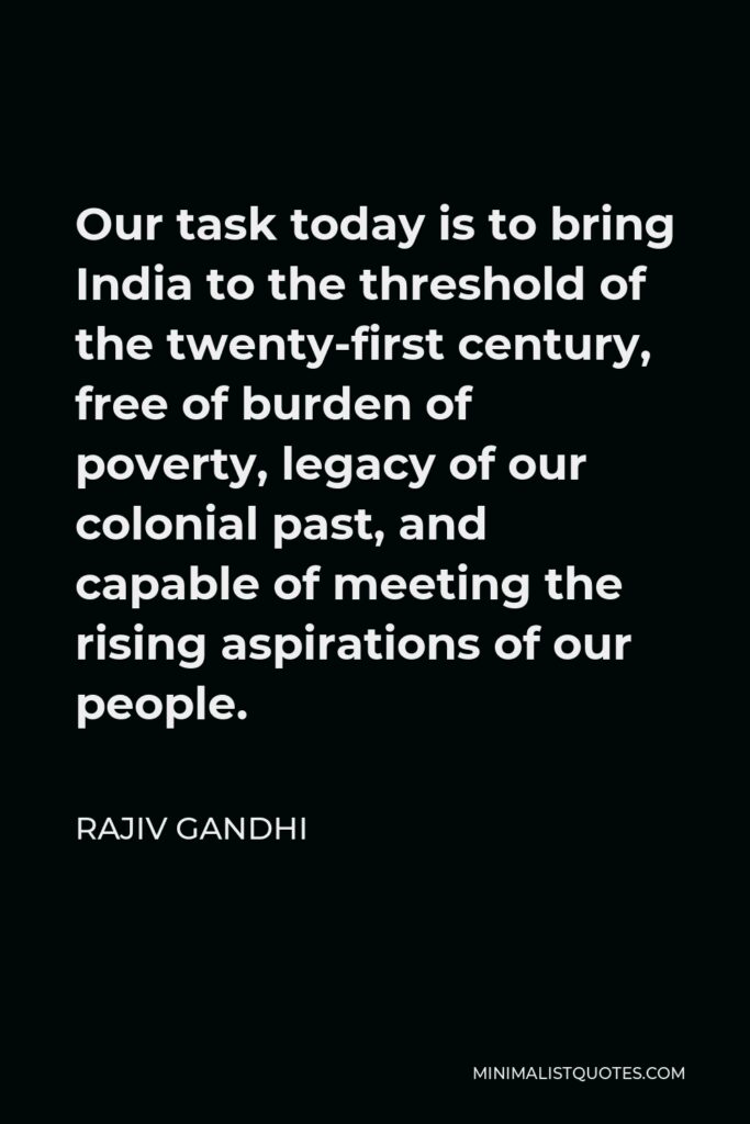 Rajiv Gandhi Quote - Our task today is to bring India to the threshold of the twenty-first century, free of burden of poverty, legacy of our colonial past, and capable of meeting the rising aspirations of our people.