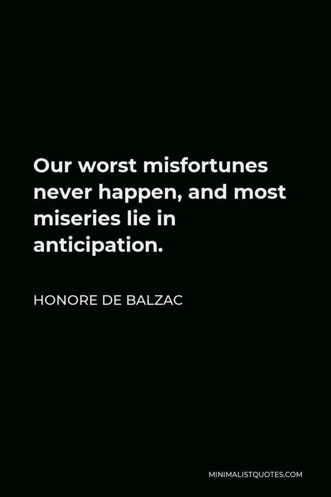 Honore de Balzac Quote - Our worst misfortunes never happen, and most miseries lie in anticipation.