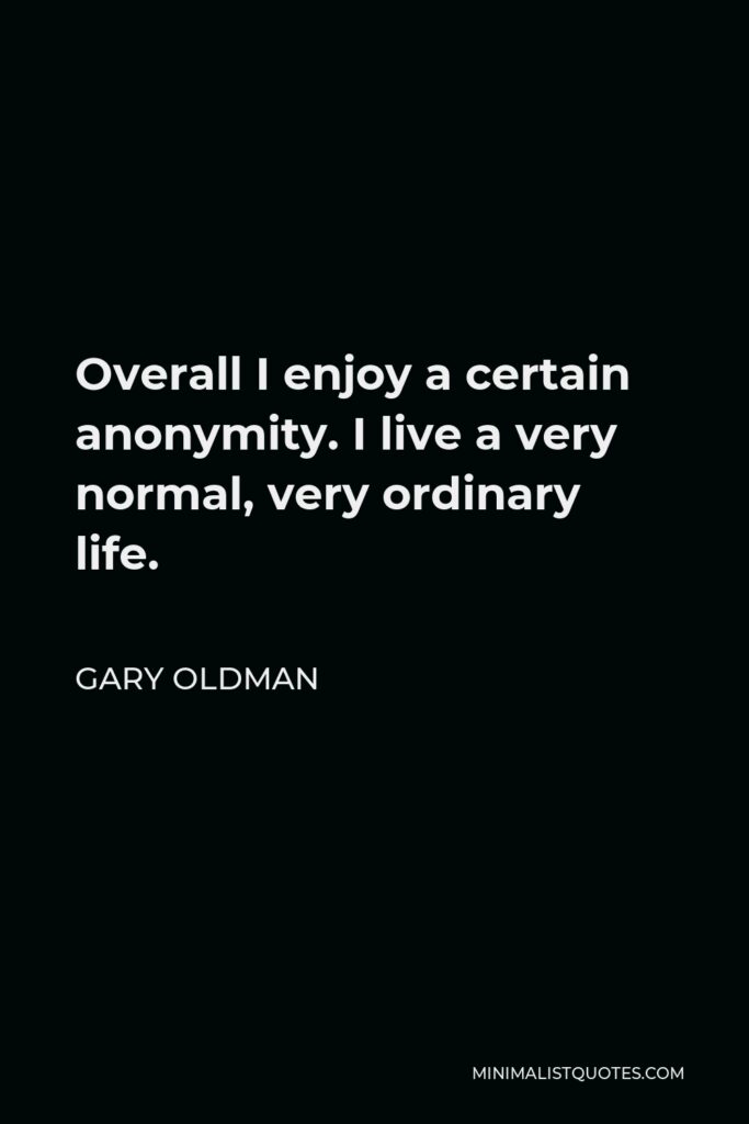 Gary Oldman Quote - Overall I enjoy a certain anonymity. I live a very normal, very ordinary life.