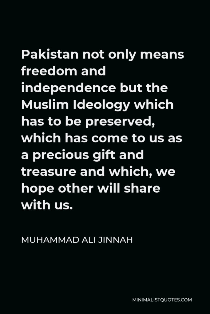Muhammad Ali Jinnah Quote - Pakistan not only means freedom and independence but the Muslim Ideology which has to be preserved, which has come to us as a precious gift and treasure and which, we hope other will share with us.