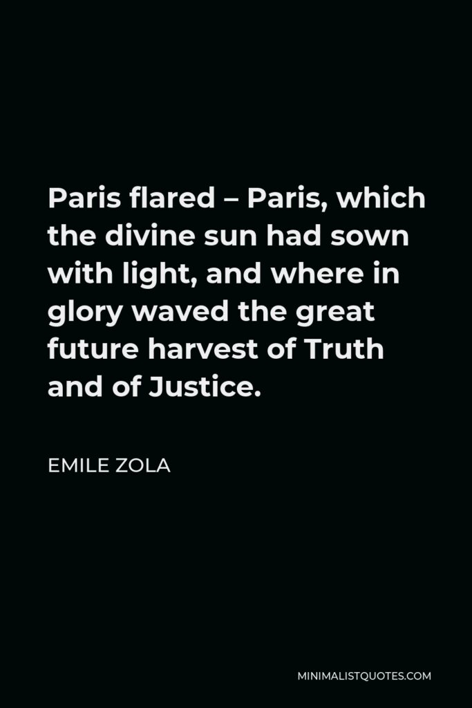 Emile Zola Quote - Paris flared – Paris, which the divine sun had sown with light, and where in glory waved the great future harvest of Truth and of Justice.