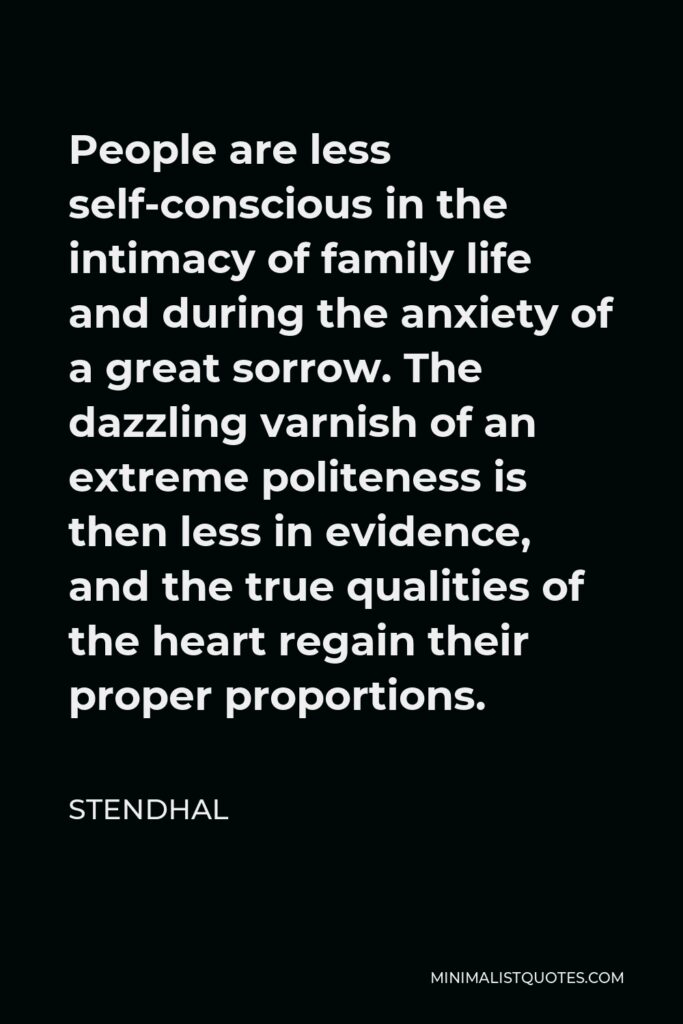 Stendhal Quote - People are less self-conscious in the intimacy of family life and during the anxiety of a great sorrow. The dazzling varnish of an extreme politeness is then less in evidence, and the true qualities of the heart regain their proper proportions.