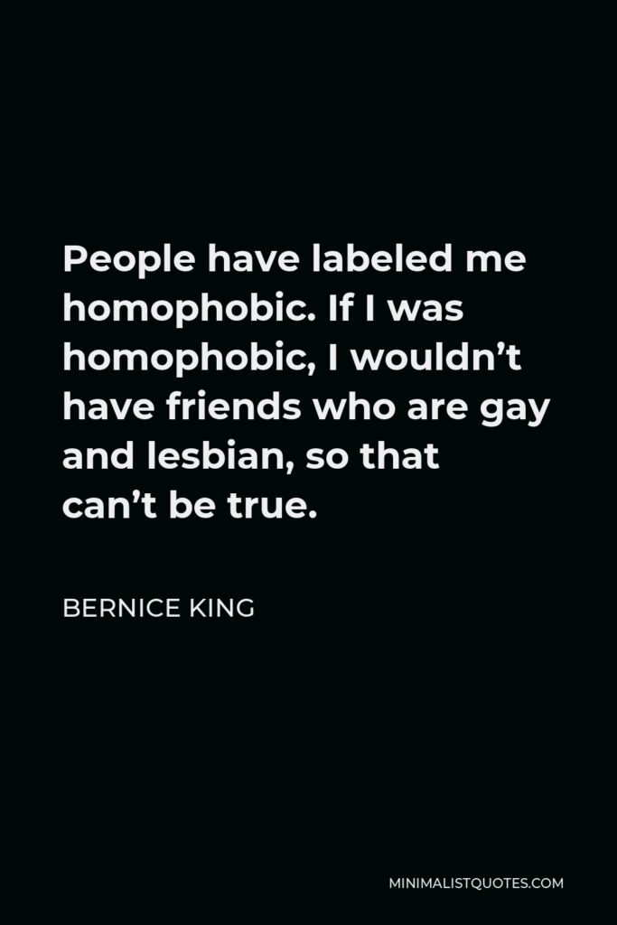 Bernice King Quote - People have labeled me homophobic. If I was homophobic, I wouldn’t have friends who are gay and lesbian, so that can’t be true.