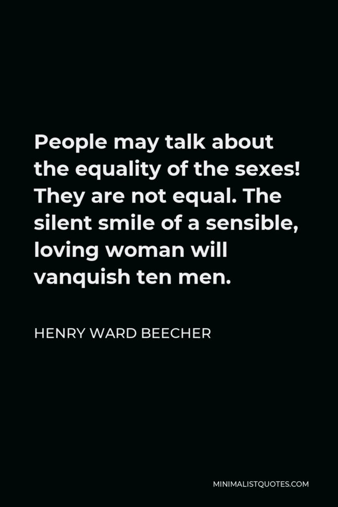 Henry Ward Beecher Quote - People may talk about the equality of the sexes! They are not equal. The silent smile of a sensible, loving woman will vanquish ten men.