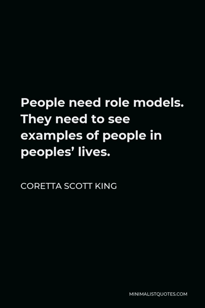 Coretta Scott King Quote - People need role models. They need to see examples of people in peoples’ lives.