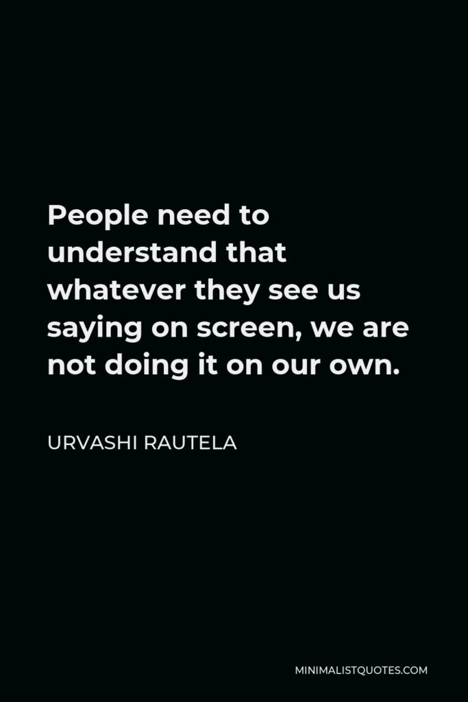 Urvashi Rautela Quote - People need to understand that whatever they see us saying on screen, we are not doing it on our own.