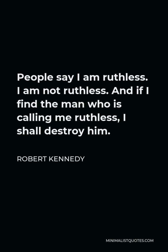 Robert Kennedy Quote - People say I am ruthless. I am not ruthless. And if I find the man who is calling me ruthless, I shall destroy him.
