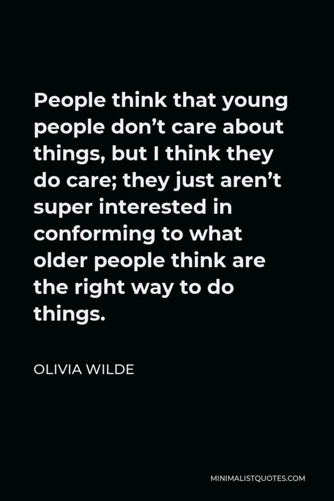 Olivia Wilde Quote - People think that young people don’t care about things, but I think they do care; they just aren’t super interested in conforming to what older people think are the right way to do things.