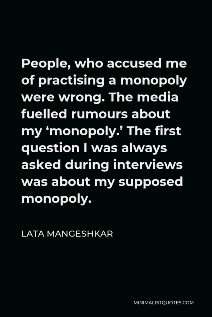 Lata Mangeshkar Quote - People, who accused me of practising a monopoly were wrong. The media fuelled rumours about my ‘monopoly.’ The first question I was always asked during interviews was about my supposed monopoly.