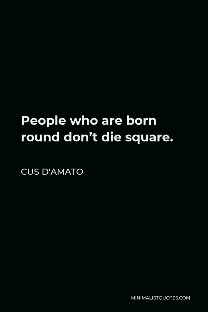 Cus D'Amato Quote - People who are born round don’t die square.