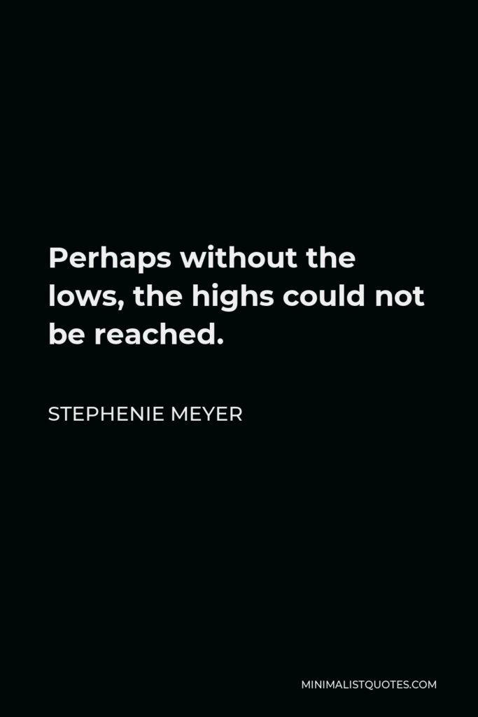Stephenie Meyer Quote - Perhaps without the lows, the highs could not be reached.