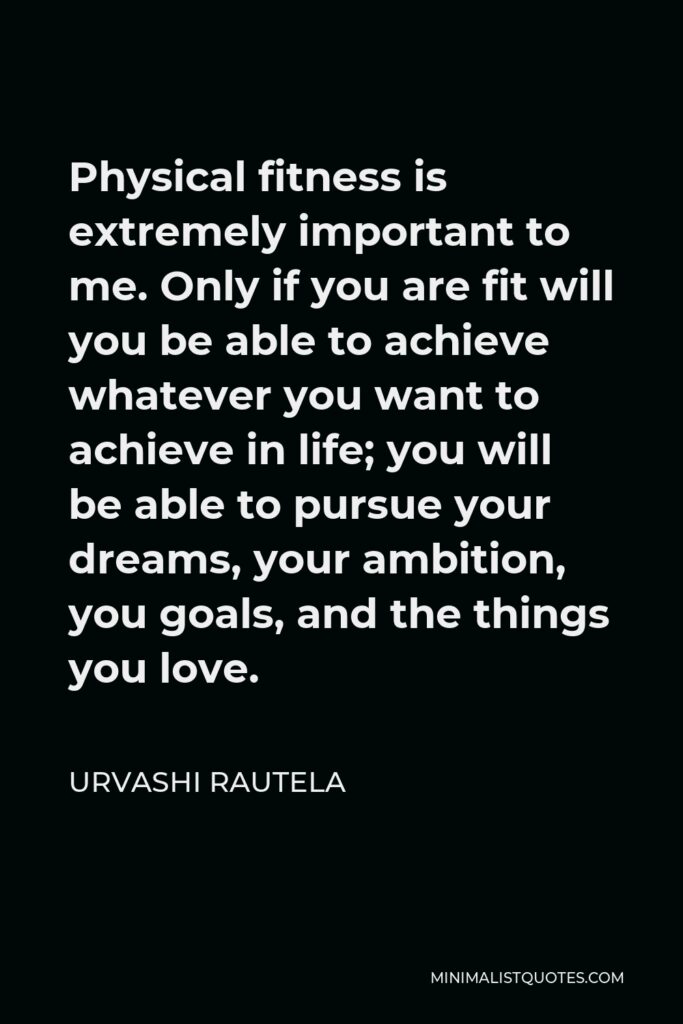 Urvashi Rautela Quote - Physical fitness is extremely important to me. Only if you are fit will you be able to achieve whatever you want to achieve in life; you will be able to pursue your dreams, your ambition, you goals, and the things you love.
