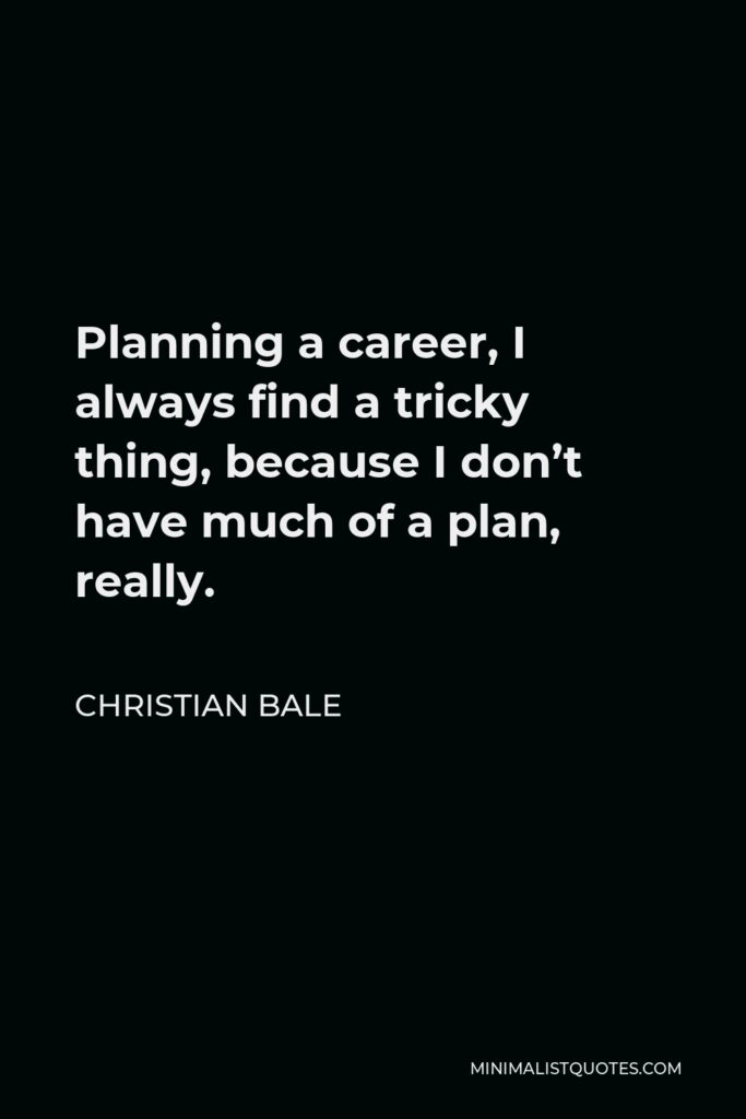 Christian Bale Quote - Planning a career, I always find a tricky thing, because I don’t have much of a plan, really.