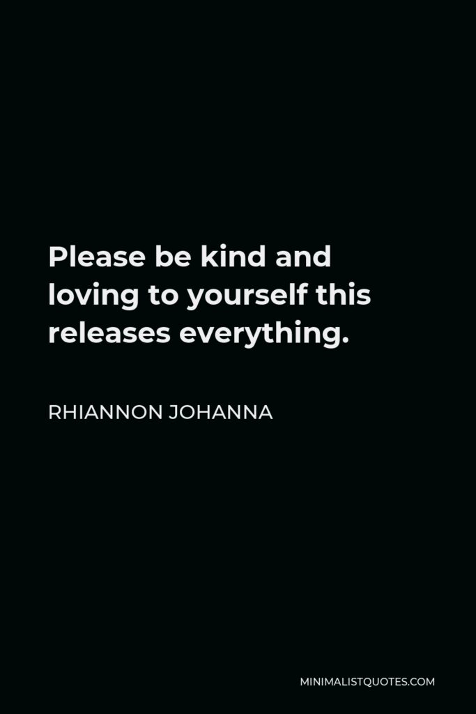 Rhiannon Johanna Quote - Please be kind and loving to yourself this releases everything.