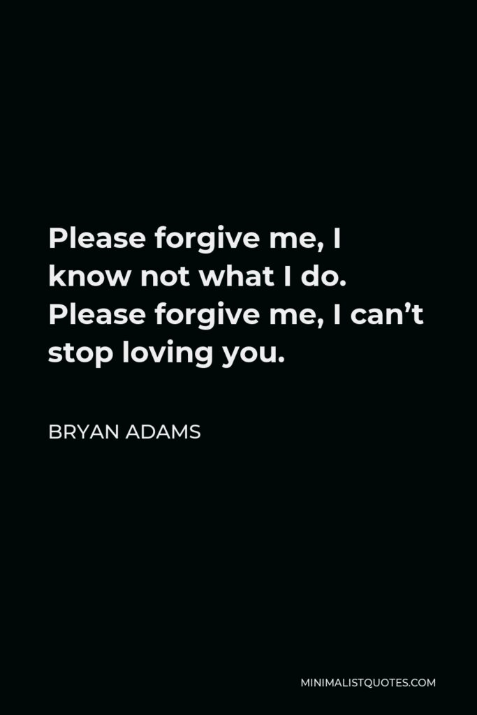 Bryan Adams Quote - Please forgive me, I know not what I do. Please forgive me, I can’t stop loving you.