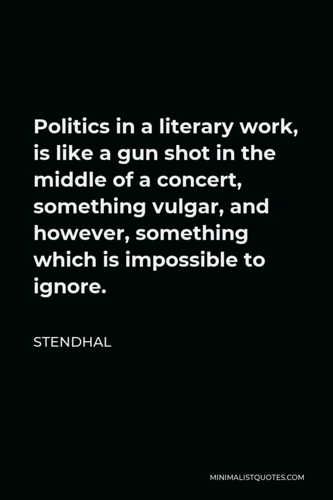 Stendhal Quote - Politics in a literary work, is like a gun shot in the middle of a concert, something vulgar, and however, something which is impossible to ignore.