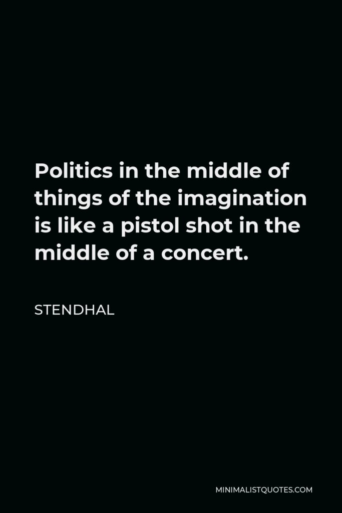 Stendhal Quote - Politics in the middle of things of the imagination is like a pistol shot in the middle of a concert.