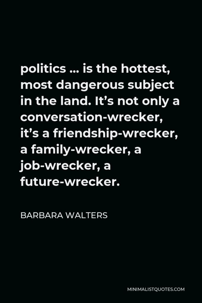 Barbara Walters Quote - politics … is the hottest, most dangerous subject in the land. It’s not only a conversation-wrecker, it’s a friendship-wrecker, a family-wrecker, a job-wrecker, a future-wrecker.