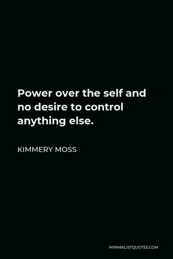 Kimmery Moss Quote - Power over the self and no desire to control anything else.