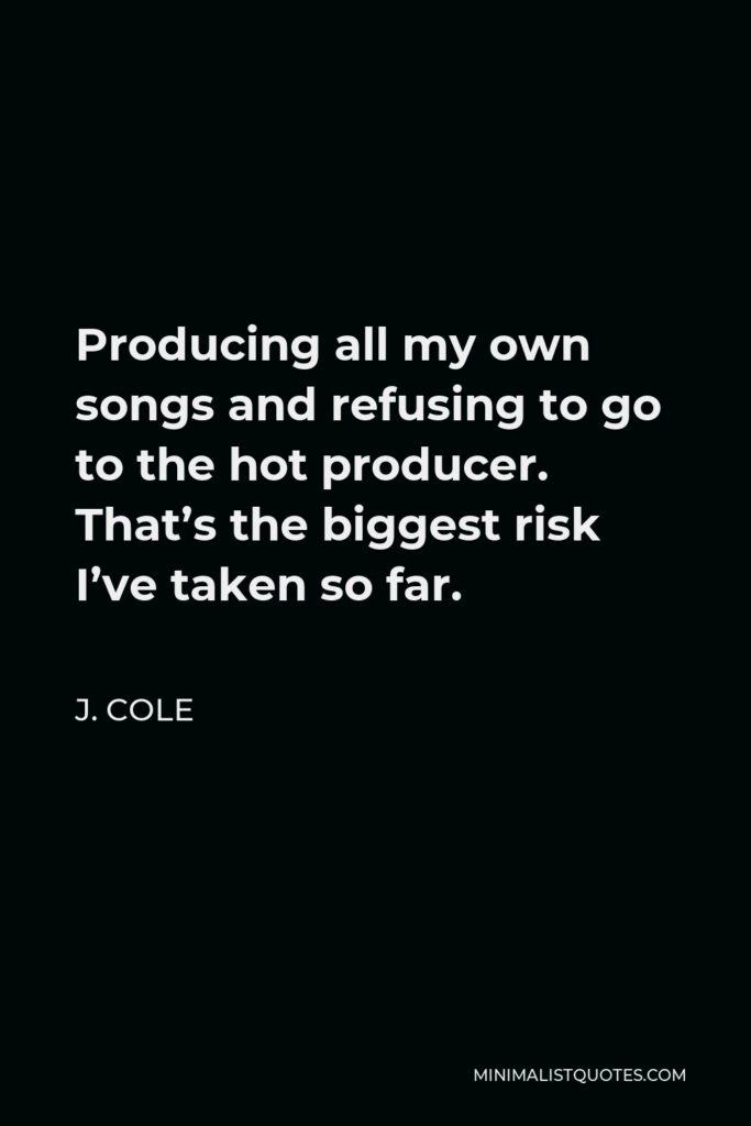 J. Cole Quote - Producing all my own songs and refusing to go to the hot producer. That’s the biggest risk I’ve taken so far.