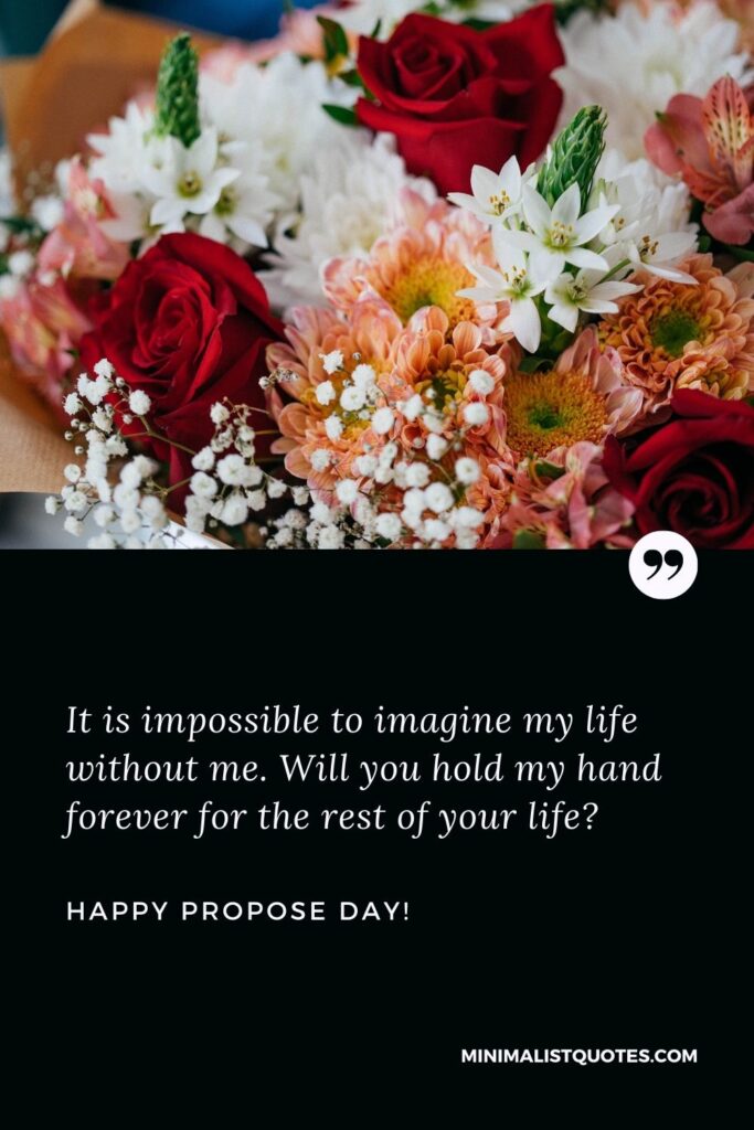 Propose day quotes for girlfriend: It is impossible to imagine my life without me. Will you hold my hand forever for the rest of your life? Happy Propose Day!