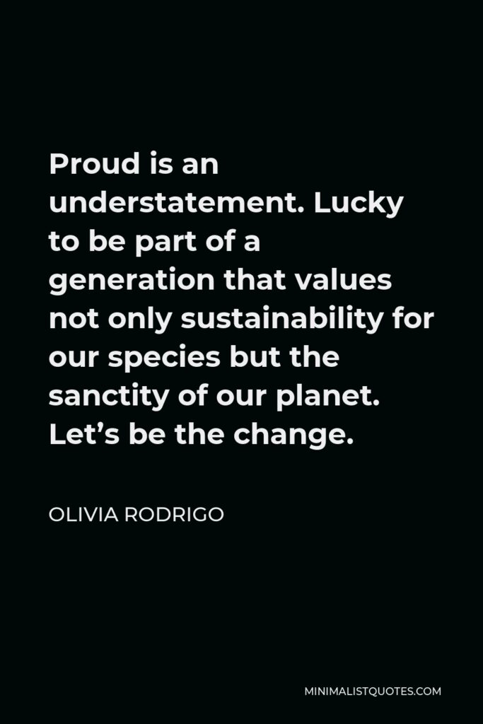 Olivia Rodrigo Quote - Proud is an understatement. Lucky to be part of a generation that values not only sustainability for our species but the sanctity of our planet. Let’s be the change.