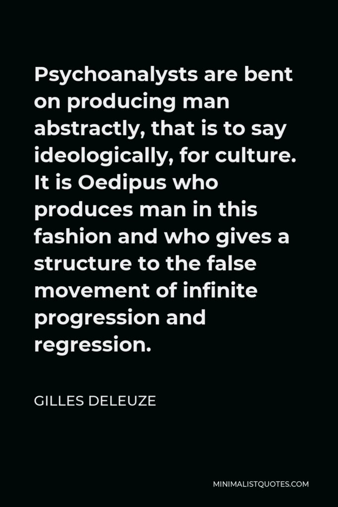 Gilles Deleuze Quote - Psychoanalysts are bent on producing man abstractly, that is to say ideologically, for culture. It is Oedipus who produces man in this fashion and who gives a structure to the false movement of infinite progression and regression.