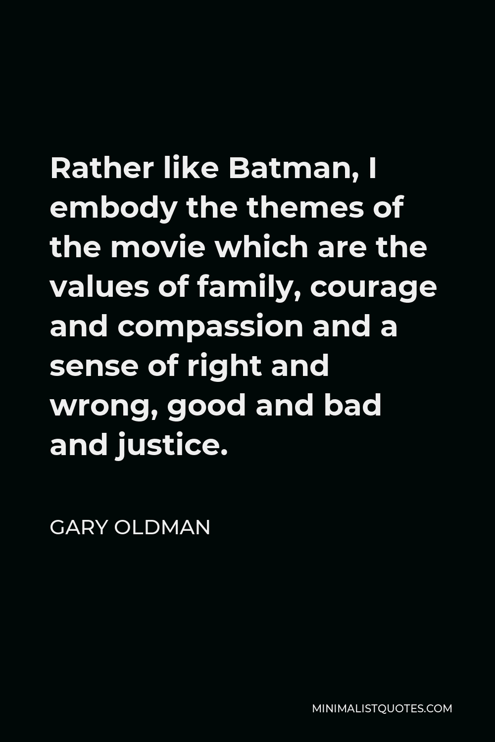 Gary Oldman Quote - Rather like Batman, I embody the themes of the movie which are the values of family, courage and compassion and a sense of right and wrong, good and bad and justice.