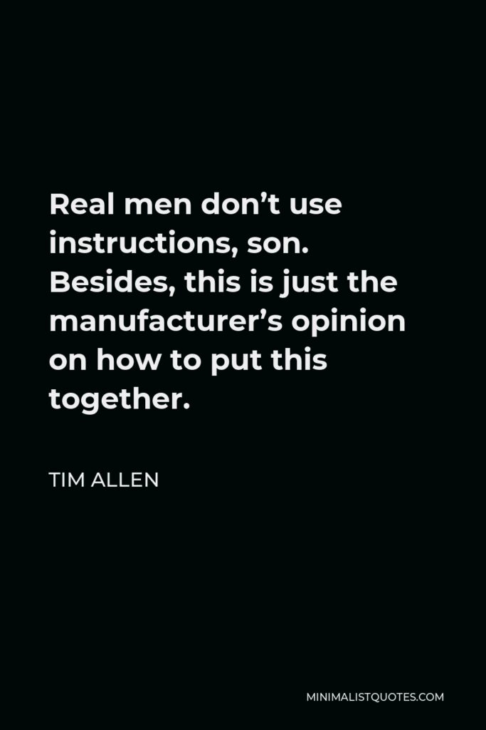 Tim Allen Quote - Real men don’t use instructions, son. Besides, this is just the manufacturer’s opinion on how to put this together.