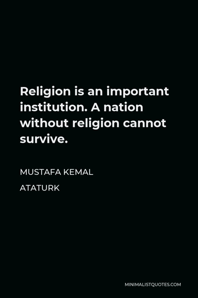Mustafa Kemal Ataturk Quote - Religion is an important institution. A nation without religion cannot survive.