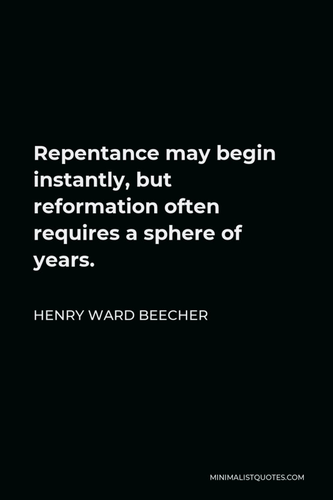 Henry Ward Beecher Quote - Repentance may begin instantly, but reformation often requires a sphere of years.
