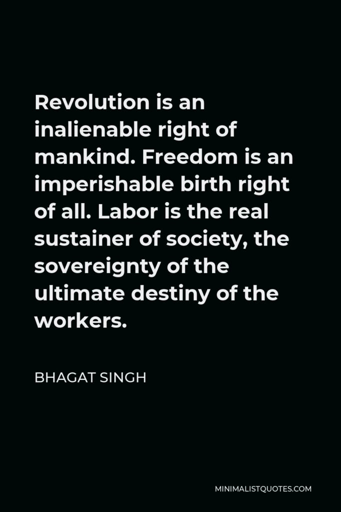Bhagat Singh Quote - Revolution is an inalienable right of mankind. Freedom is an imperishable birth right of all. Labor is the real sustainer of society, the sovereignty of the ultimate destiny of the workers.