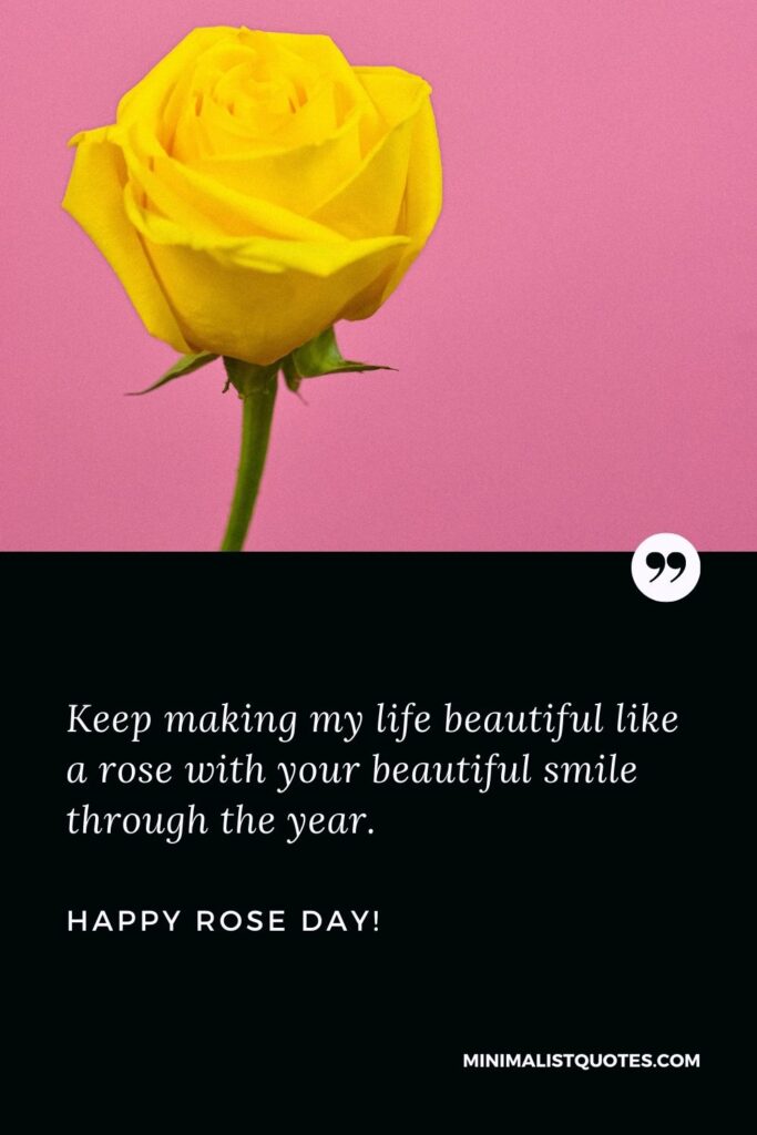 Rose day quotes for friends: Keep making my life beautiful like a rose with your beautiful smile through the year. Happy Rose Day!