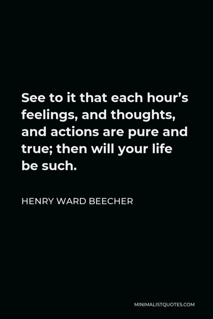 Henry Ward Beecher Quote - See to it that each hour’s feelings, and thoughts, and actions are pure and true; then will your life be such.