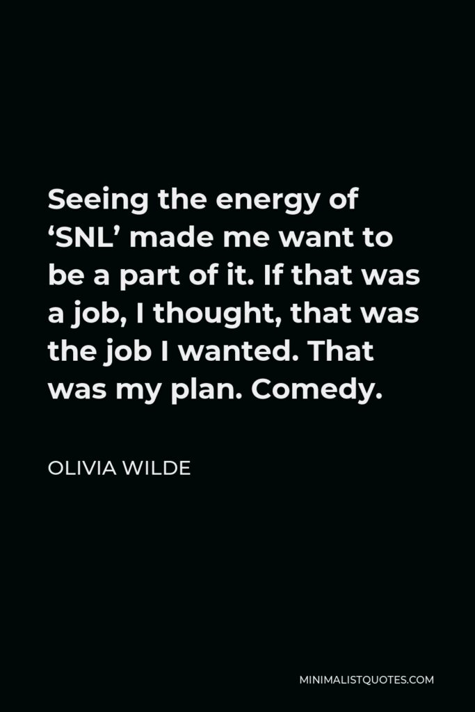 Olivia Wilde Quote - Seeing the energy of ‘SNL’ made me want to be a part of it. If that was a job, I thought, that was the job I wanted. That was my plan. Comedy.