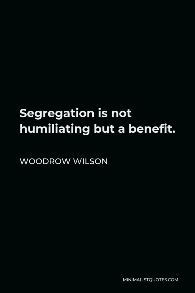 Woodrow Wilson Quote - Segregation is not humiliating but a benefit.