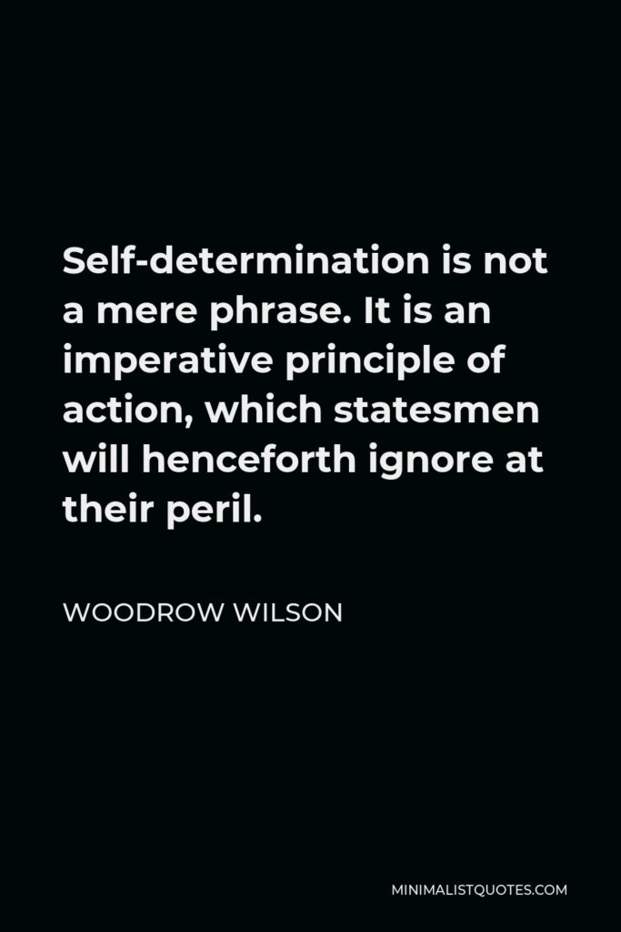 Woodrow Wilson Quote - Self-determination is not a mere phrase. It is an imperative principle of action, which statesmen will henceforth ignore at their peril.
