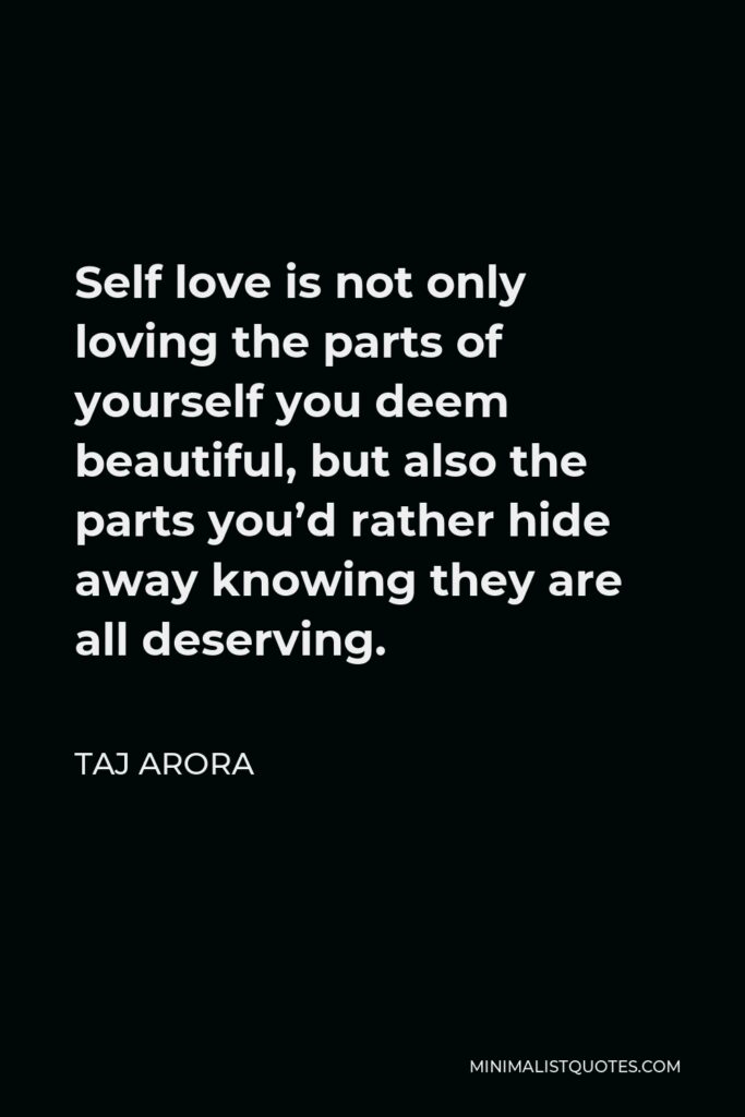 Taj Arora Quote - Self love is not only loving the parts of yourself you deem beautiful, but also the parts you’d rather hide away knowing they are all deserving.